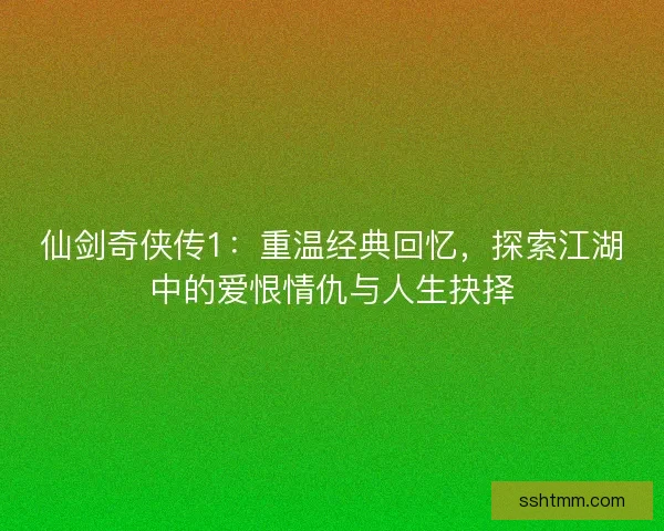 仙剑奇侠传1：重温经典回忆，探索江湖中的爱恨情仇与人生抉择